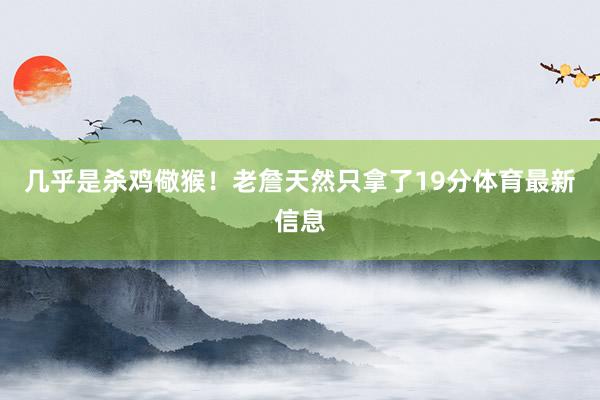 几乎是杀鸡儆猴！老詹天然只拿了19分体育最新信息