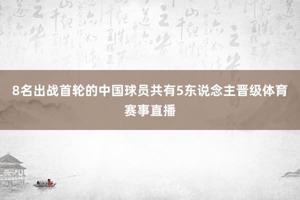 8名出战首轮的中国球员共有5东说念主晋级体育赛事直播