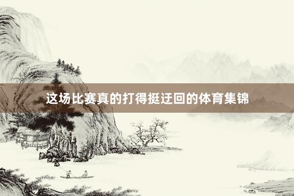 这场比赛真的打得挺迂回的体育集锦