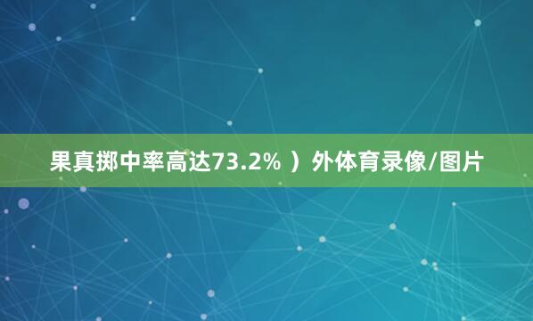 果真掷中率高达73.2% ）外体育录像/图片
