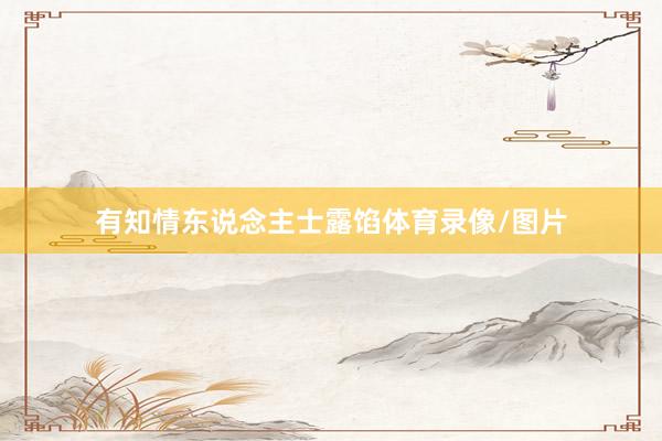 有知情东说念主士露馅体育录像/图片