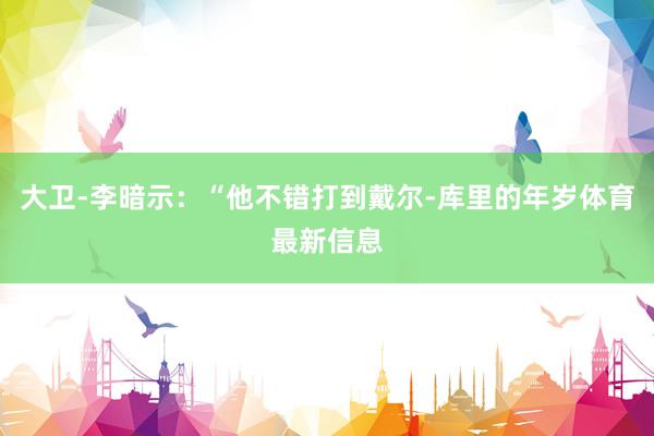 大卫-李暗示：“他不错打到戴尔-库里的年岁体育最新信息