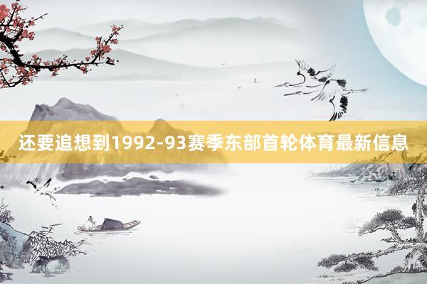 还要追想到1992-93赛季东部首轮体育最新信息