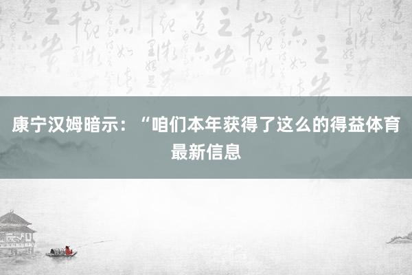 康宁汉姆暗示：“咱们本年获得了这么的得益体育最新信息