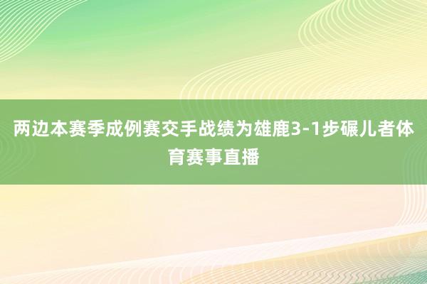 两边本赛季成例赛交手战绩为雄鹿3-1步碾儿者体育赛事直播
