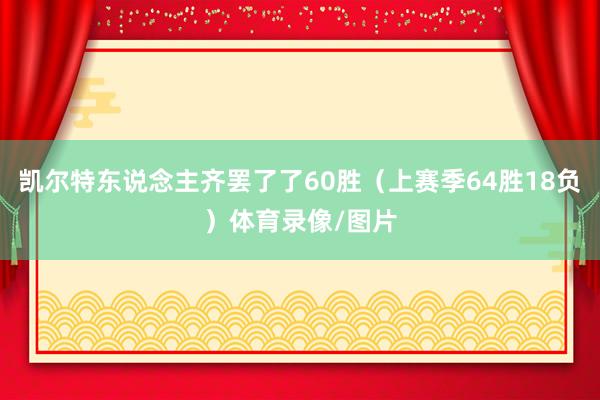 凯尔特东说念主齐罢了了60胜（上赛季64胜18负）体育录像/图片