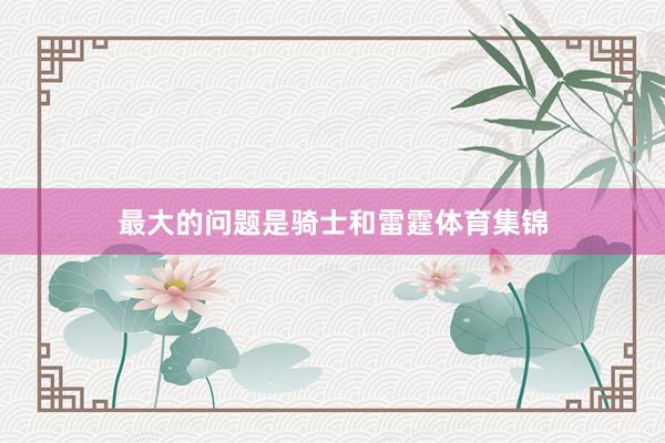 最大的问题是骑士和雷霆体育集锦