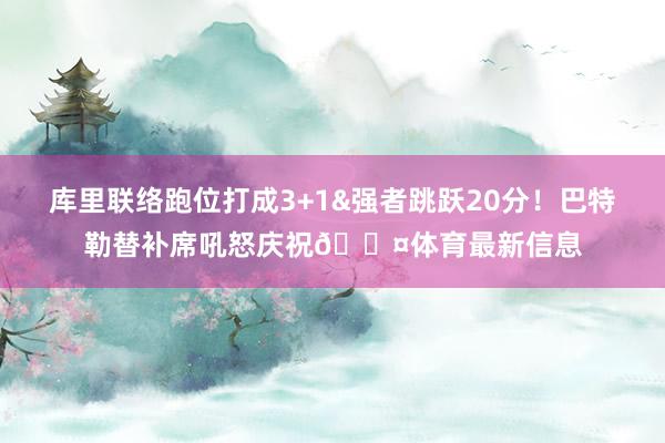 库里联络跑位打成3+1&强者跳跃20分！巴特勒替补席吼怒庆祝😤体育最新信息