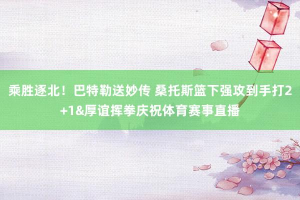乘胜逐北！巴特勒送妙传 桑托斯篮下强攻到手打2+1&厚谊挥拳庆祝体育赛事直播