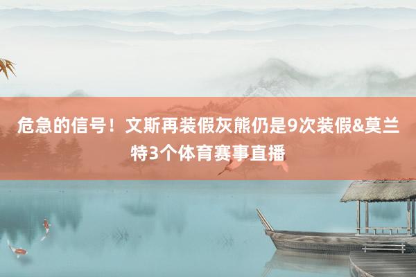 危急的信号！文斯再装假灰熊仍是9次装假&莫兰特3个体育赛事直播