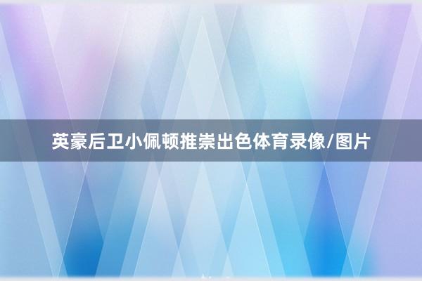 英豪后卫小佩顿推崇出色体育录像/图片