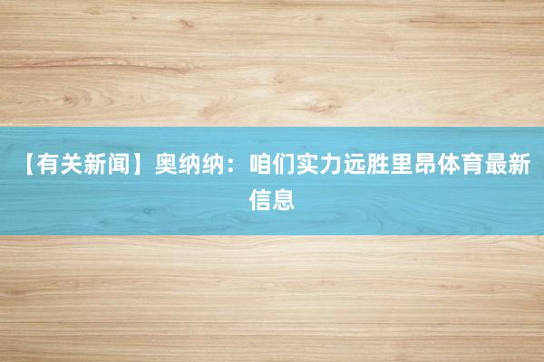 【有关新闻】奥纳纳：咱们实力远胜里昂体育最新信息