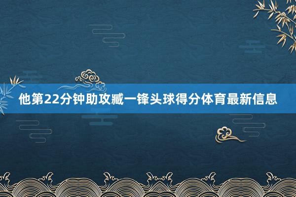 他第22分钟助攻臧一锋头球得分体育最新信息