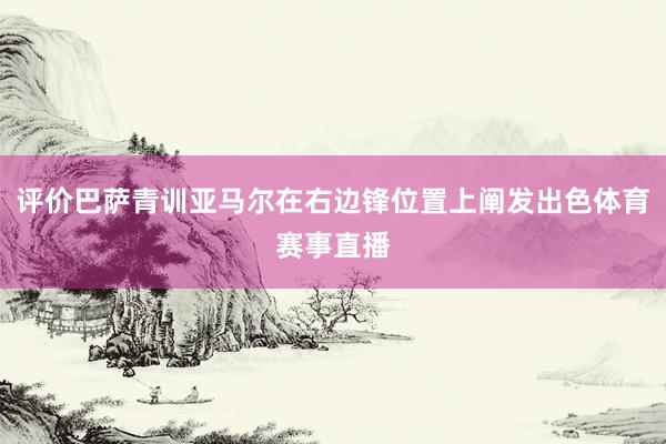 评价巴萨青训亚马尔在右边锋位置上阐发出色体育赛事直播