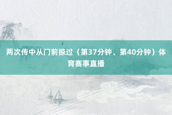 两次传中从门前掠过（第37分钟、第40分钟）体育赛事直播