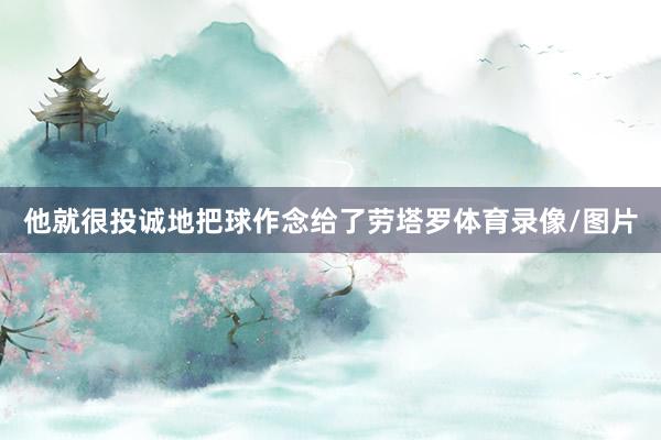 他就很投诚地把球作念给了劳塔罗体育录像/图片