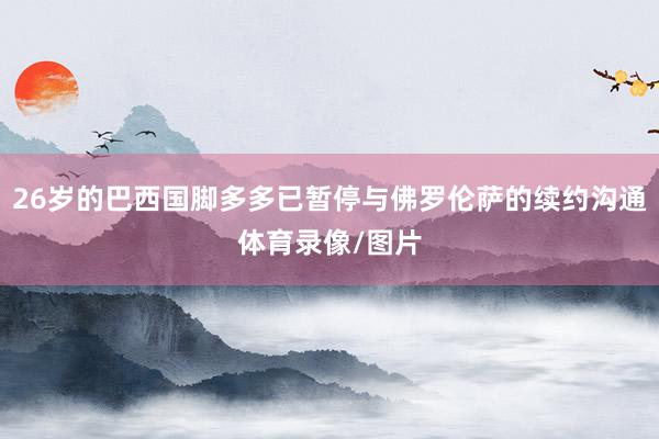 26岁的巴西国脚多多已暂停与佛罗伦萨的续约沟通体育录像/图片