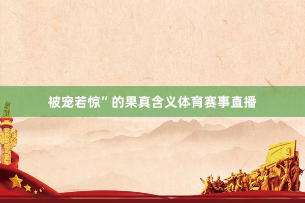 被宠若惊”的果真含义体育赛事直播