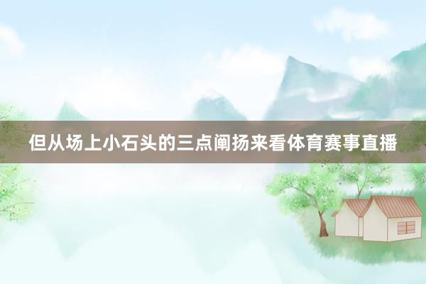 但从场上小石头的三点阐扬来看体育赛事直播