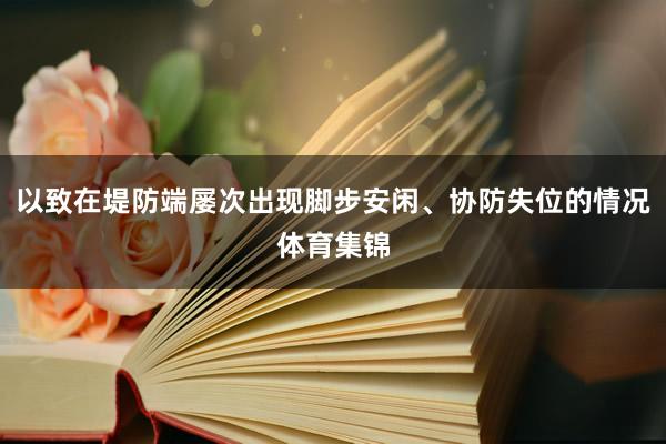 以致在堤防端屡次出现脚步安闲、协防失位的情况体育集锦