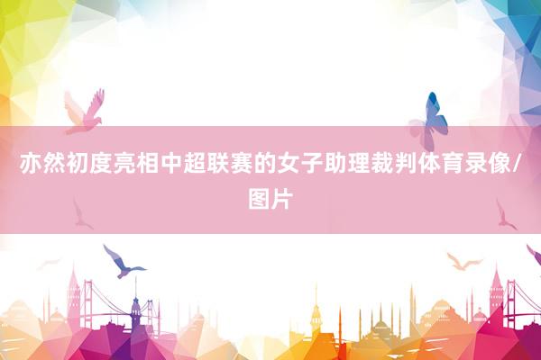 亦然初度亮相中超联赛的女子助理裁判体育录像/图片