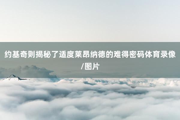 约基奇则揭秘了适度莱昂纳德的难得密码体育录像/图片