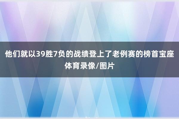 他们就以39胜7负的战绩登上了老例赛的榜首宝座体育录像/图片