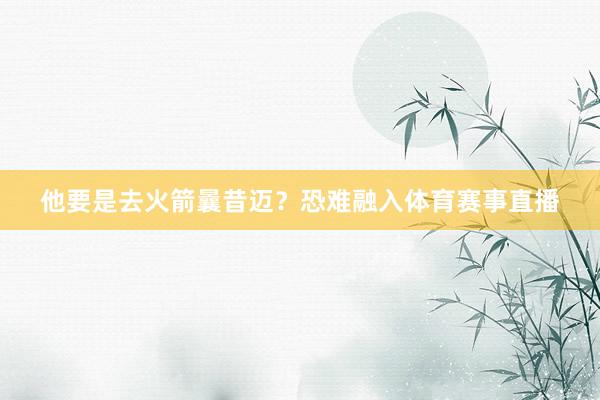 他要是去火箭曩昔迈？恐难融入体育赛事直播