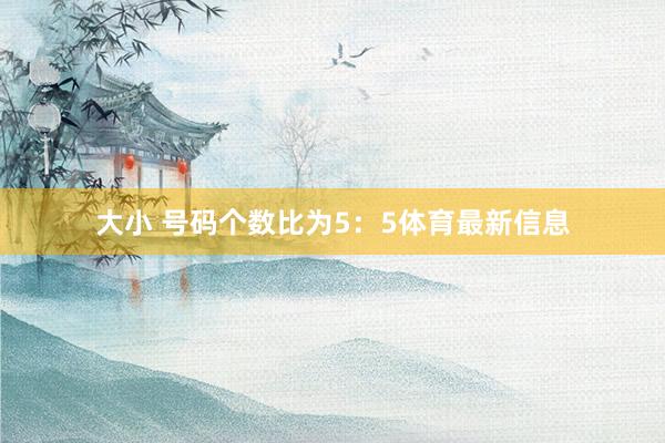 大小 号码个数比为5：5体育最新信息