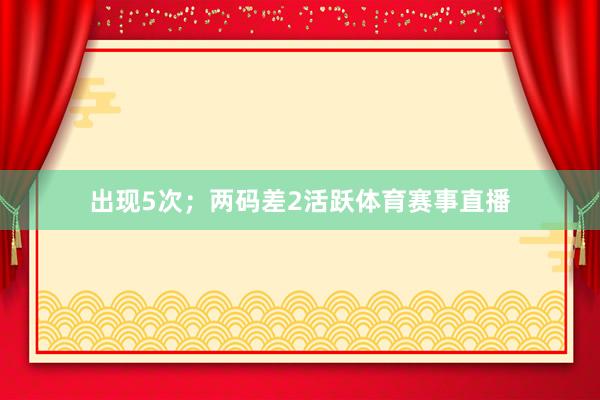 出现5次；两码差2活跃体育赛事直播