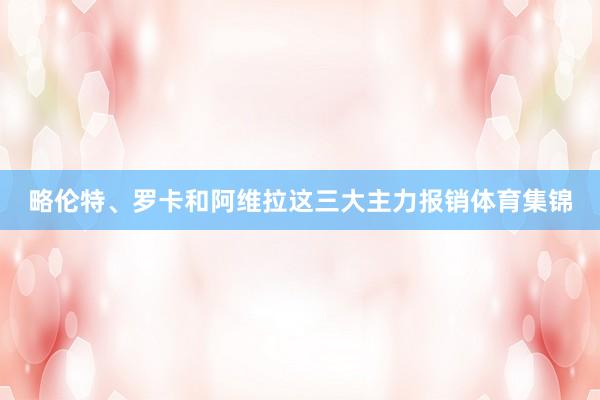 略伦特、罗卡和阿维拉这三大主力报销体育集锦