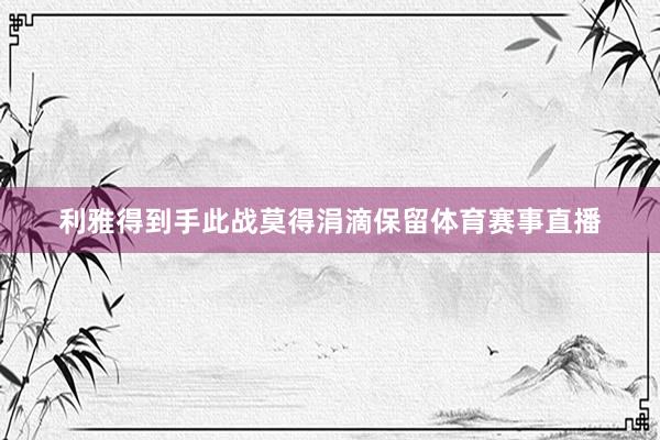 利雅得到手此战莫得涓滴保留体育赛事直播
