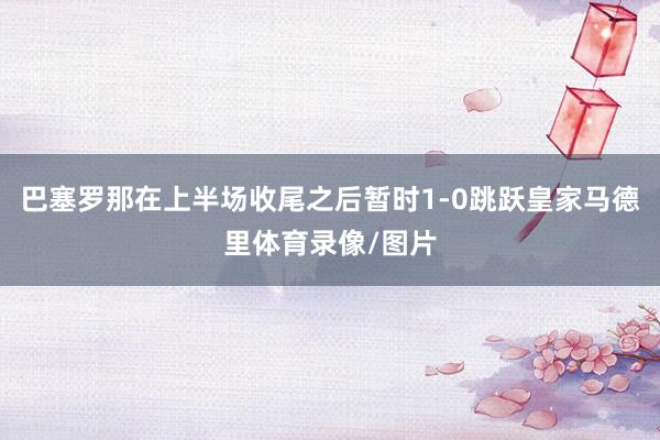 巴塞罗那在上半场收尾之后暂时1-0跳跃皇家马德里体育录像/图片