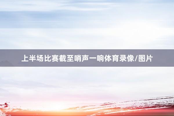 上半场比赛截至哨声一响体育录像/图片