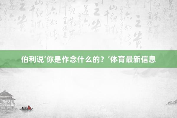 伯利说‘你是作念什么的？’体育最新信息