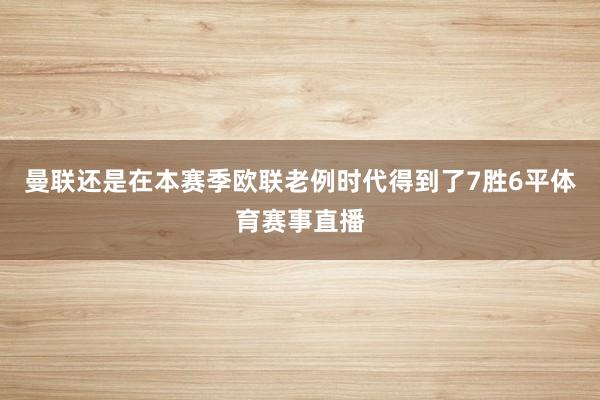 曼联还是在本赛季欧联老例时代得到了7胜6平体育赛事直播