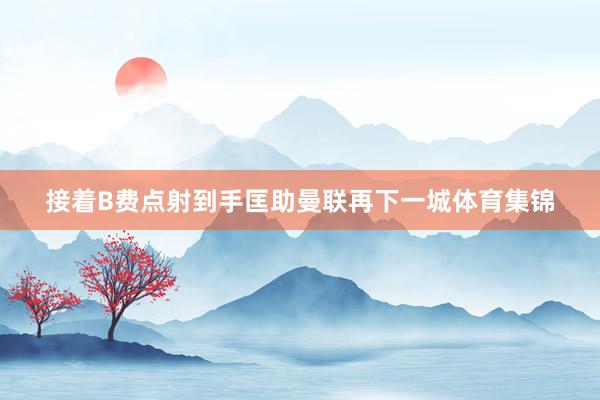 接着B费点射到手匡助曼联再下一城体育集锦