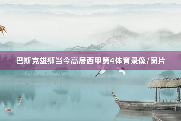 巴斯克雄狮当今高居西甲第4体育录像/图片