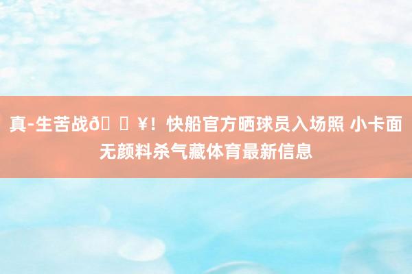 真-生苦战🔥！快船官方晒球员入场照 小卡面无颜料杀气藏体育最新信息