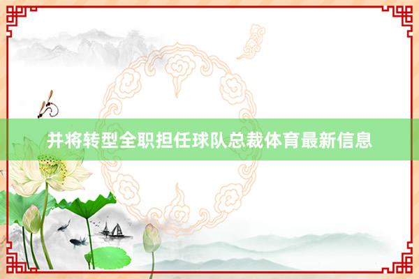 并将转型全职担任球队总裁体育最新信息