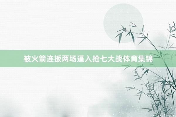 被火箭连扳两场逼入抢七大战体育集锦