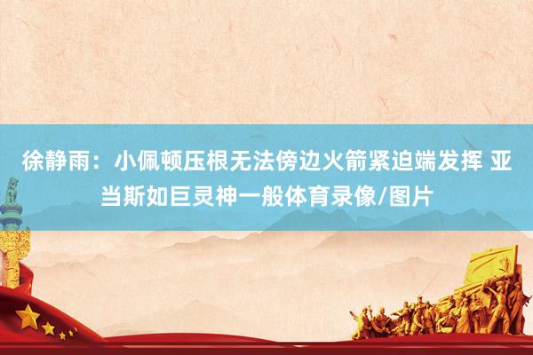 徐静雨：小佩顿压根无法傍边火箭紧迫端发挥 亚当斯如巨灵神一般体育录像/图片