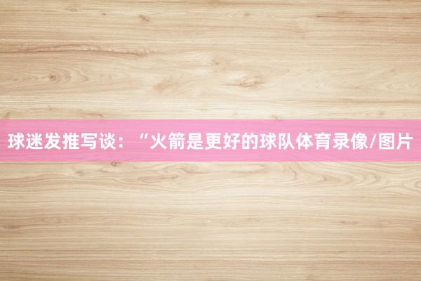 球迷发推写谈：“火箭是更好的球队体育录像/图片