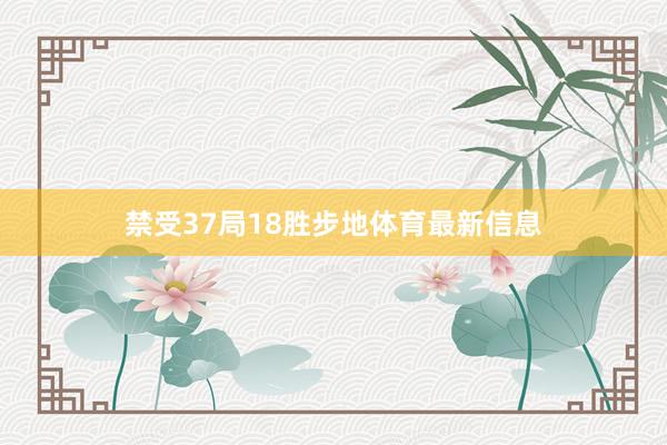 禁受37局18胜步地体育最新信息