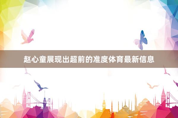 赵心童展现出超前的准度体育最新信息
