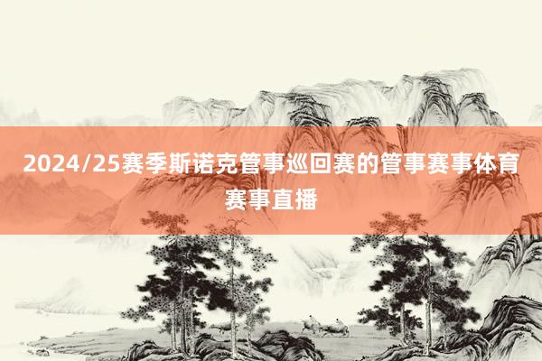 2024/25赛季斯诺克管事巡回赛的管事赛事体育赛事直播