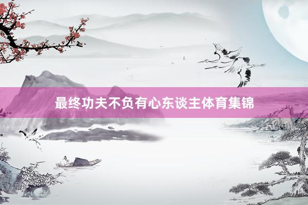 最终功夫不负有心东谈主体育集锦