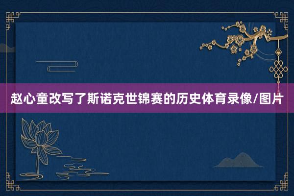 赵心童改写了斯诺克世锦赛的历史体育录像/图片