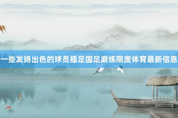一些发扬出色的球员插足国足磨练限度体育最新信息