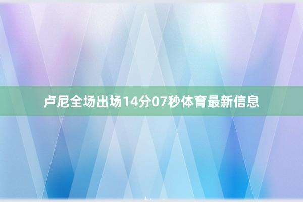 卢尼全场出场14分07秒体育最新信息
